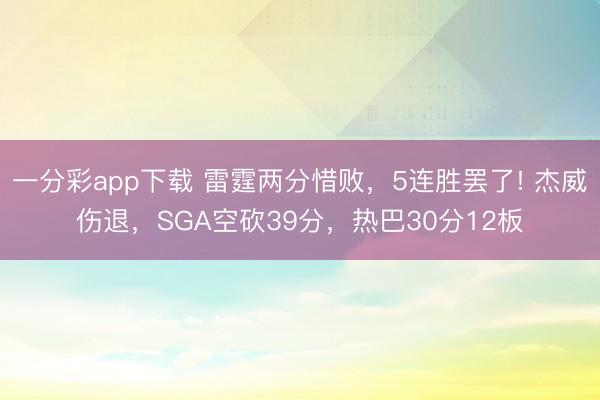 一分彩app下载 雷霆两分惜败，5连胜罢了! 杰威伤退，SGA空砍39分，热巴30分12板
