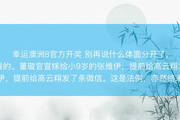 幸运澳洲8官方开奖 别再说什么体面分开了，那皆是演给外东谈主看的。董璇官宣嫁给小9岁的张维伊，提前给高云翔发了条微信。这是法例，亦然终末的底线