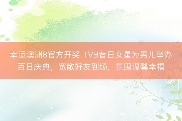 幸运澳洲8官方开奖 TVB昔日女星为男儿举办百日庆典,宽敞好友到场,氛围温馨幸福