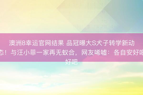 澳洲8幸运官网结果 品冠曝大S犬子转学新动态！与汪小菲一家再无蚁合，网友唏嘘：各自安好吧