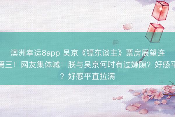 澳洲幸运8app 吴京《镖东谈主》票房展望连涨跃升第三!网友集体喊:朕与吴京何时有过嫌隙?好感平直拉满