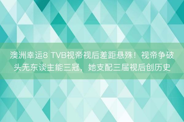 澳洲幸运8 TVB视帝视后差距悬殊!视帝争破头无东谈主能三冠,她支配三届视后创历史