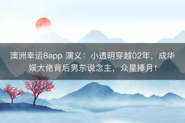 澳洲幸运8app 演义：小透明穿越02年，成华娱大佬背后男东说念主，众星捧月！