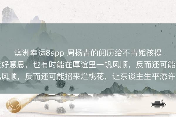 澳洲幸运8app 周扬青的阅历给不青娥孩提了醒，即便通过整容变好意思，也有时能在厚谊里一帆风顺，反而还可能招来烂桃花，让东谈主生平添许多纷扰