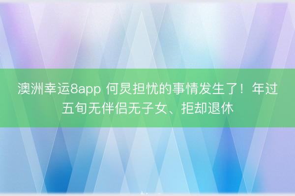 澳洲幸运8app 何炅担忧的事情发生了！年过五旬无伴侣无子女、拒却退休