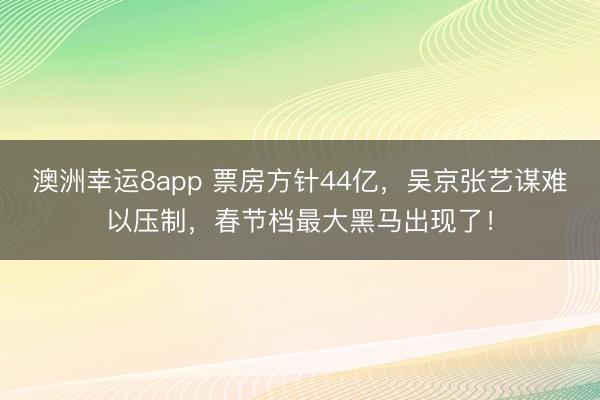 澳洲幸运8app 票房方针44亿，吴京张艺谋难以压制，春节档最大黑马出现了！