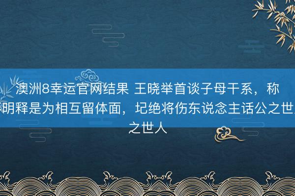 澳洲8幸运官网结果 王晓举首谈子母干系，称不明释是为相互留体面，圮绝将伤东说念主话公之世人