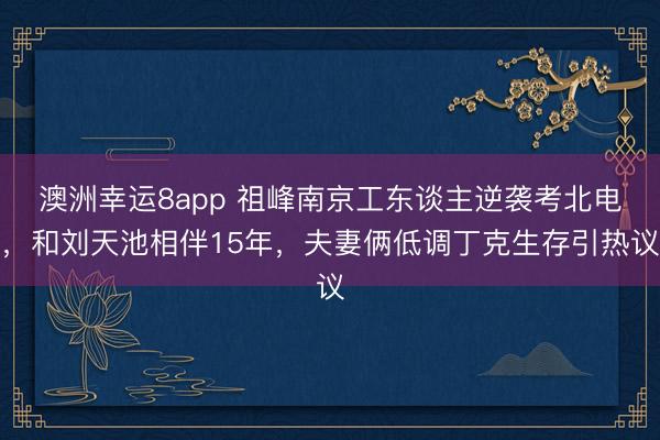 澳洲幸运8app 祖峰南京工东谈主逆袭考北电，和刘天池相伴15年，夫妻俩低调丁克生存引热议