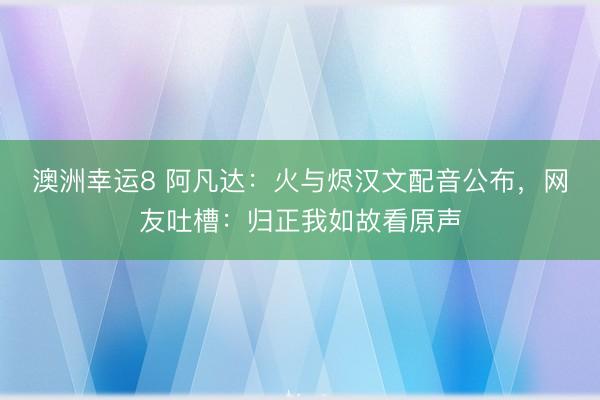 澳洲幸运8 阿凡达：火与烬汉文配音公布，网友吐槽：归正我如故看原声