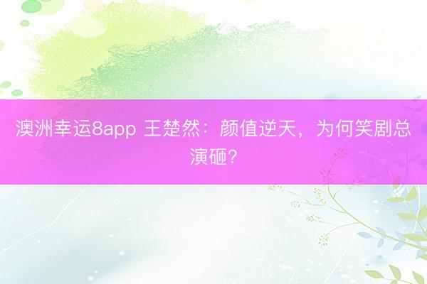 澳洲幸运8app 王楚然：颜值逆天，为何笑剧总演砸？