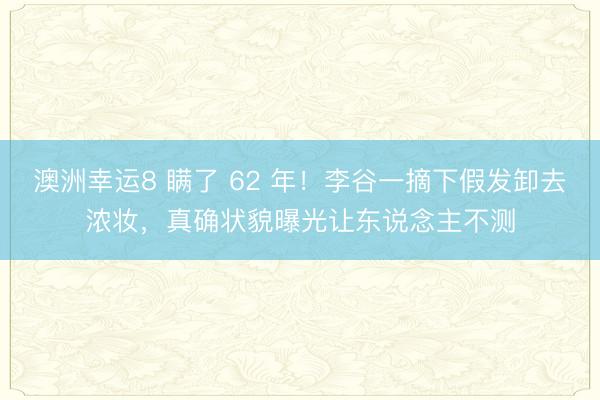澳洲幸运8 瞒了 62 年！李谷一摘下假发卸去浓妆，真确状貌曝光让东说念主不测