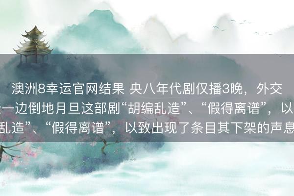 澳洲8幸运官网结果 央八年代剧仅播3晚，外交媒体上，不雅众们险些一边倒地月旦这部剧“胡编乱造”、“假得离谱”，以致出现了条目其下架的声息