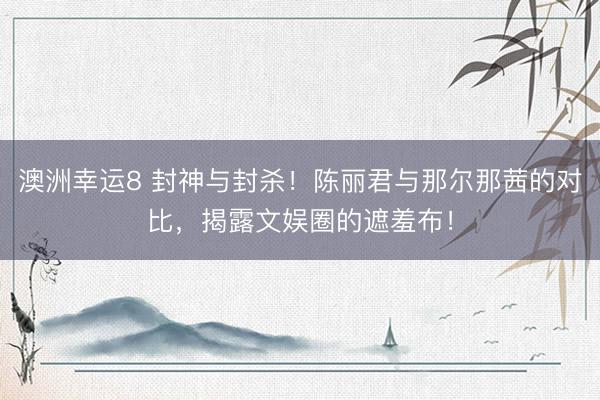 澳洲幸运8 封神与封杀！陈丽君与那尔那茜的对比，揭露文娱圈的遮羞布！