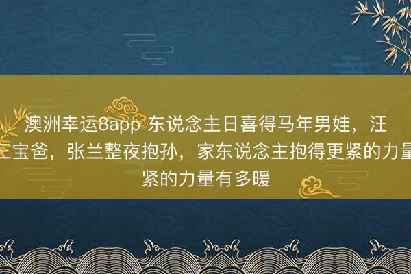 澳洲幸运8app 东说念主日喜得马年男娃，汪小菲成三宝爸，张兰整夜抱孙，家东说念主抱得更紧的力量有多暖