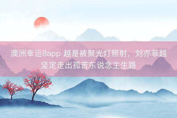 澳洲幸运8app 越是被聚光灯照射，刘亦菲越坚定走出孤苦东说念主生路