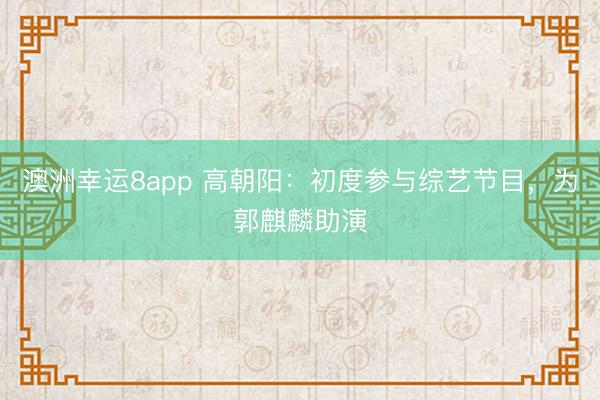 澳洲幸运8app 高朝阳：初度参与综艺节目，为郭麒麟助演