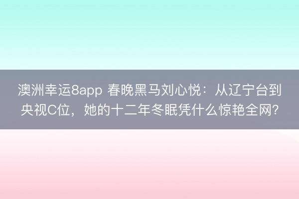 澳洲幸运8app 春晚黑马刘心悦：从辽宁台到央视C位，她的十二年冬眠凭什么惊艳全网？