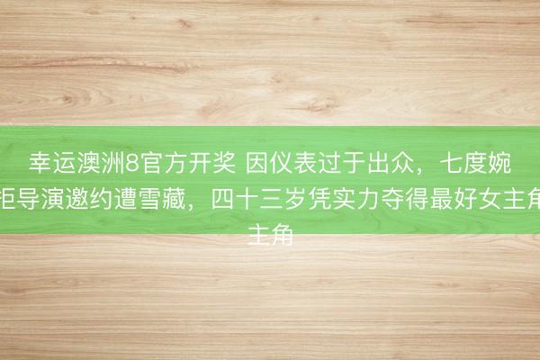 幸运澳洲8官方开奖 因仪表过于出众，七度婉拒导演邀约遭雪藏，四十三岁凭实力夺得最好女主角