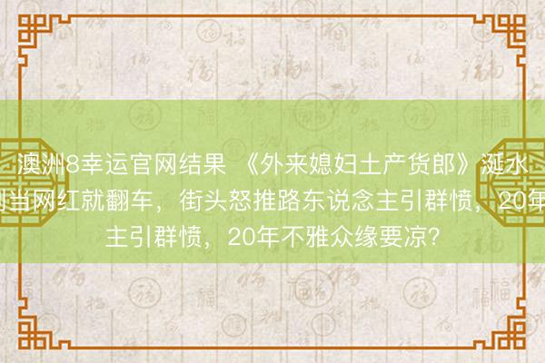澳洲8幸运官网结果 《外来媳妇土产货郎》涎水威执行曝光:刚当网红就翻车,街头怒推路东说念主引群愤,20年不雅众缘要凉?