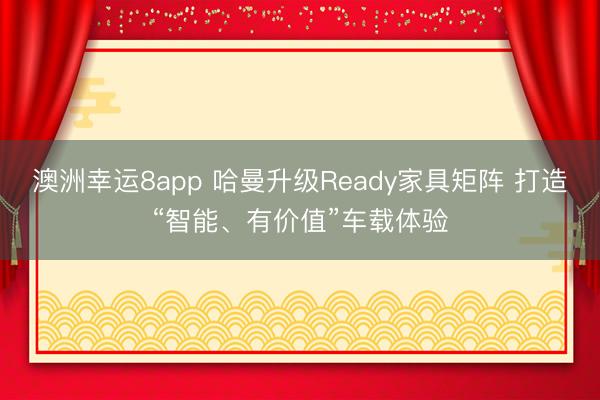澳洲幸运8app 哈曼升级Ready家具矩阵 打造“智能、有价值”车载体验
