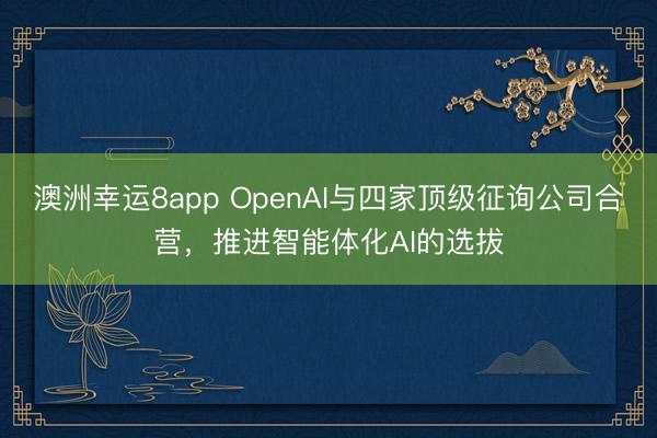 澳洲幸运8app OpenAI与四家顶级征询公司合营，推进智能体化AI的选拔