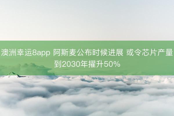 澳洲幸运8app 阿斯麦公布时候进展 或令芯片产量到2030年擢升50%