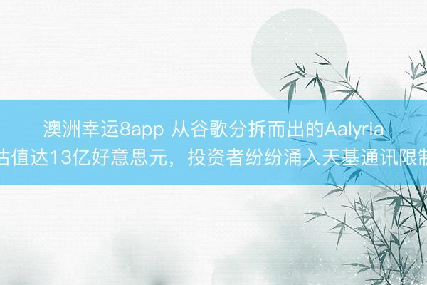 澳洲幸运8app 从谷歌分拆而出的Aalyria估值达13亿好意思元,投资者纷纷涌入天基通讯限制