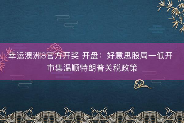 幸运澳洲8官方开奖 开盘：好意思股周一低开 市集温顺特朗普关税政策