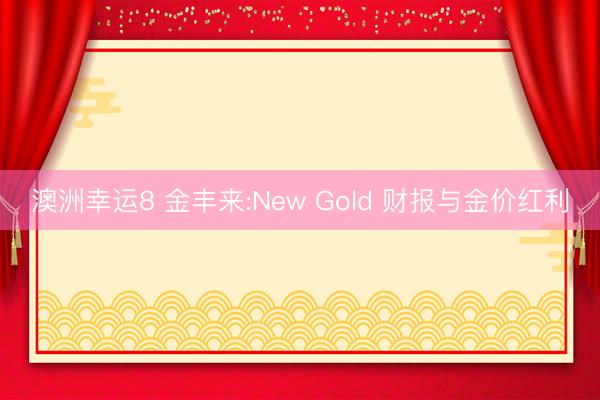 澳洲幸运8 金丰来:New Gold 财报与金价红利