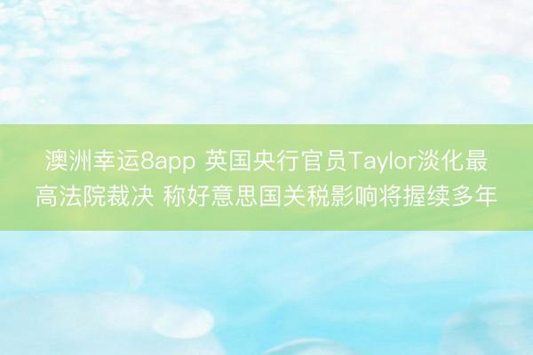 澳洲幸运8app 英国央行官员Taylor淡化最高法院裁决 称好意思国关税影响将握续多年