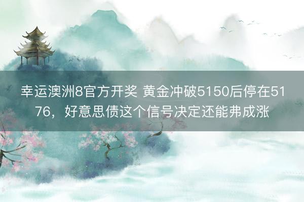 幸运澳洲8官方开奖 黄金冲破5150后停在5176,好意思债这个信号决定还能弗成涨