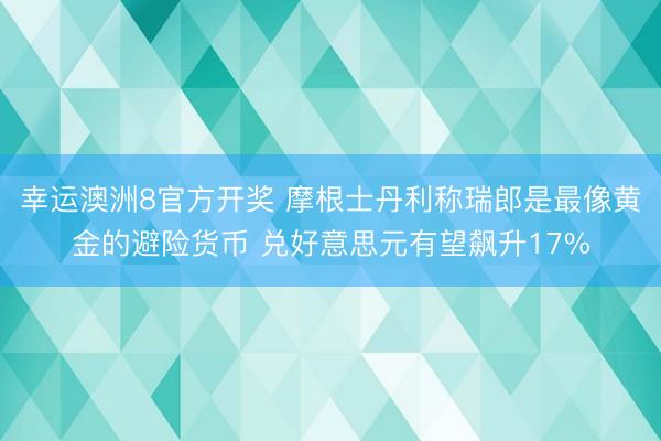 幸运澳洲8官方开奖 摩根士丹利称瑞郎是最像黄金的避险货币 兑好意思元有望飙升17%