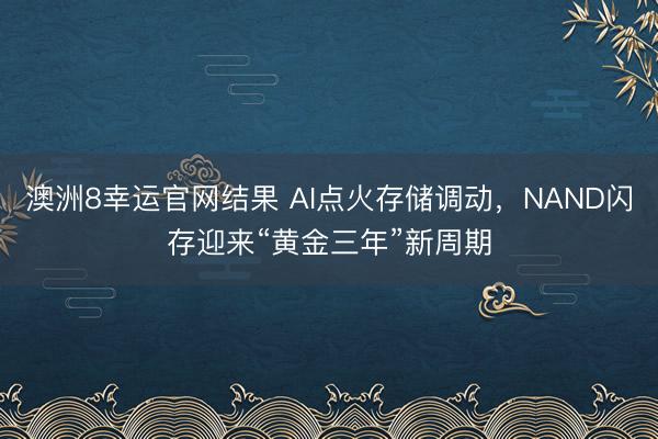 澳洲8幸运官网结果 AI点火存储调动，NAND闪存迎来“黄金三年”新周期