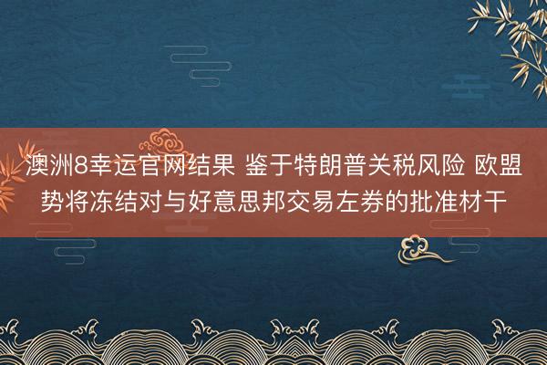 澳洲8幸运官网结果 鉴于特朗普关税风险 欧盟势将冻结对与好意思邦交易左券的批准材干
