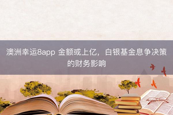 澳洲幸运8app 金额或上亿,白银基金息争决策的财务影响