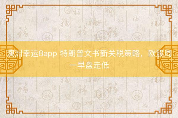 澳洲幸运8app 特朗普文书新关税策略，欧股周一早盘走低