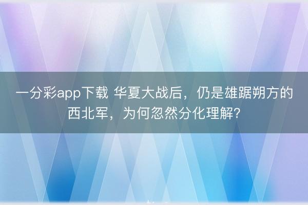 一分彩app下载 华夏大战后，仍是雄踞朔方的西北军，为何忽然分化理解？