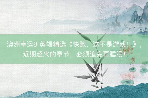 澳洲幸运8 剪辑精选《快跑，这不是游戏！》，近期超火的章节，必须追完再睡眠！