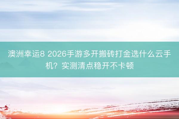 澳洲幸运8 2026手游多开搬砖打金选什么云手机？实测清点稳开不卡顿