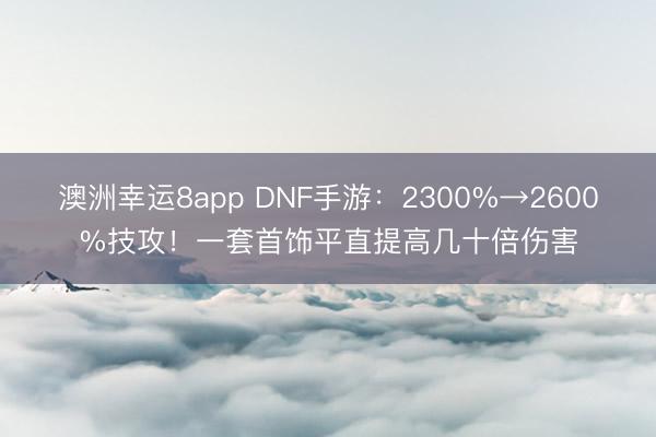 澳洲幸运8app DNF手游：2300%→2600%技攻！一套首饰平直提高几十倍伤害