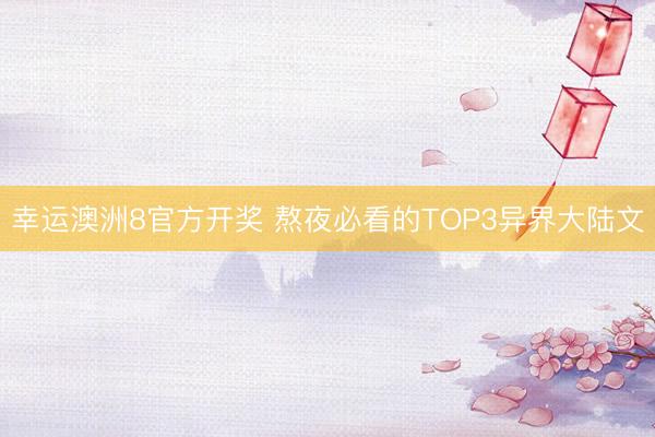 幸运澳洲8官方开奖 熬夜必看的TOP3异界大陆文