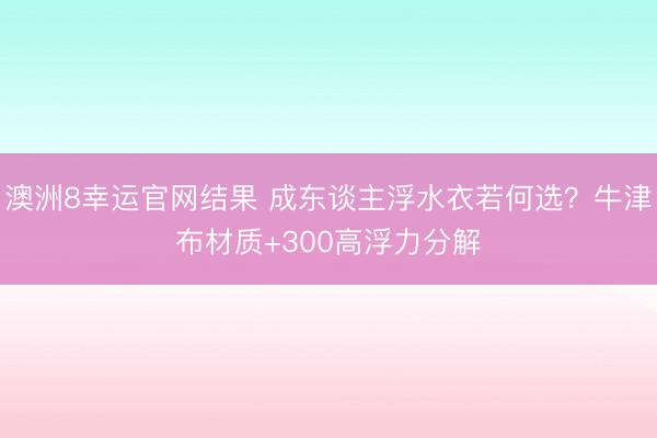 澳洲8幸运官网结果 成东谈主浮水衣若何选？牛津布材质+300高浮力分解