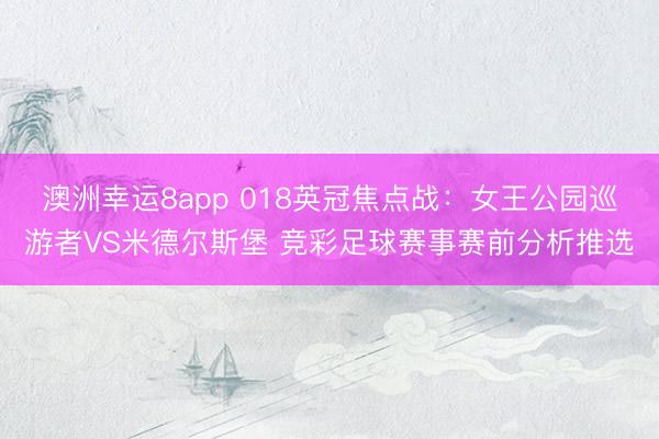 澳洲幸运8app 018英冠焦点战：女王公园巡游者VS米德尔斯堡 竞彩足球赛事赛前分析推选
