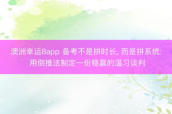 澳洲幸运8app 备考不是拼时长， 而是拼系统: 用倒推法制定一份稳赢的温习谈判
